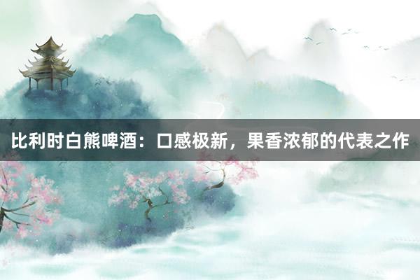 比利时白熊啤酒：口感极新，果香浓郁的代表之作