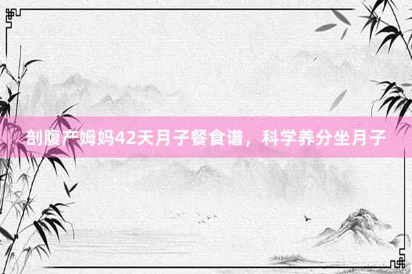 剖腹产姆妈42天月子餐食谱，科学养分坐月子