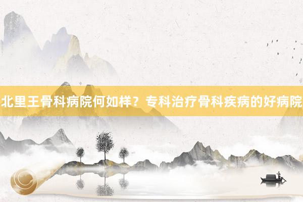 北里王骨科病院何如样？专科治疗骨科疾病的好病院