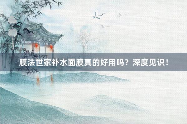 膜法世家补水面膜真的好用吗？深度见识！
