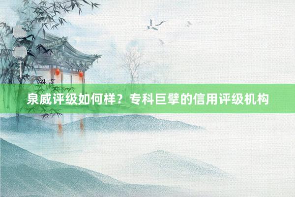 泉威评级如何样？专科巨擘的信用评级机构