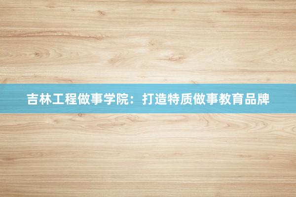 吉林工程做事学院：打造特质做事教育品牌