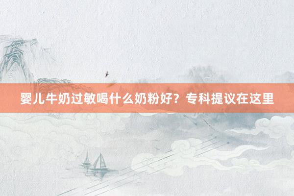 婴儿牛奶过敏喝什么奶粉好？专科提议在这里