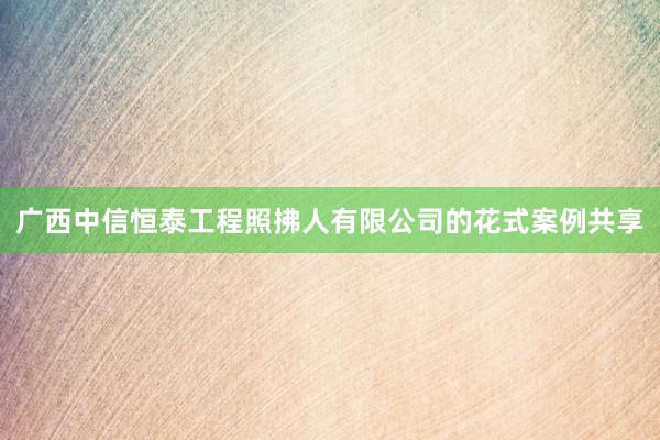广西中信恒泰工程照拂人有限公司的花式案例共享