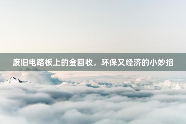 废旧电路板上的金回收，环保又经济的小妙招