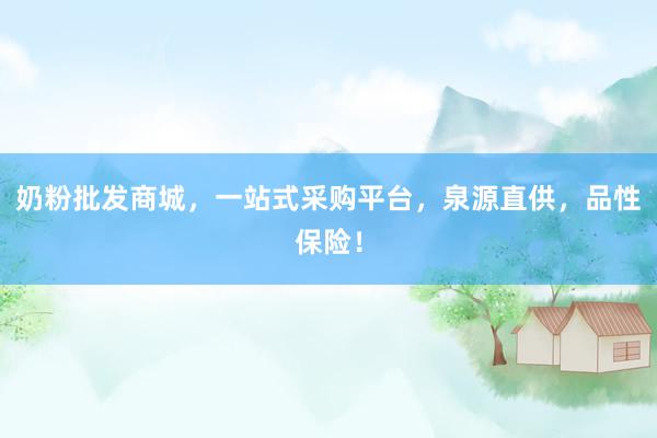 奶粉批发商城，一站式采购平台，泉源直供，品性保险！