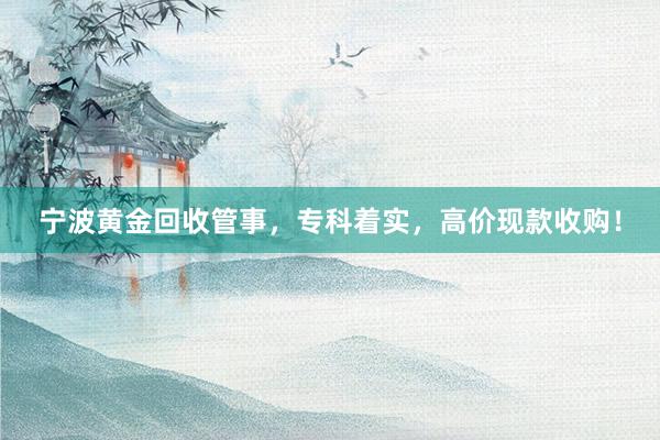 宁波黄金回收管事，专科着实，高价现款收购！