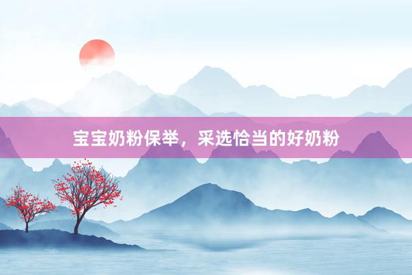 宝宝奶粉保举，采选恰当的好奶粉