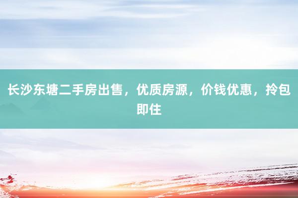 长沙东塘二手房出售，优质房源，价钱优惠，拎包即住