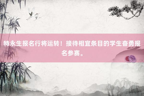 特永生报名行将运转！接待相宜条目的学生奋勇报名参赛。