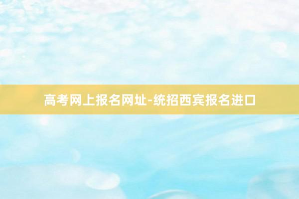 高考网上报名网址-统招西宾报名进口